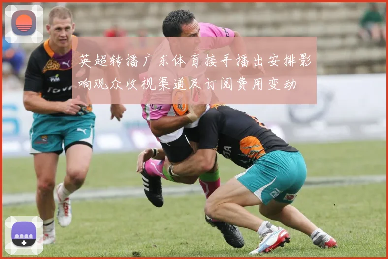 英超转播广东体育接手播出安排影响观众收视渠道及订阅费用变动