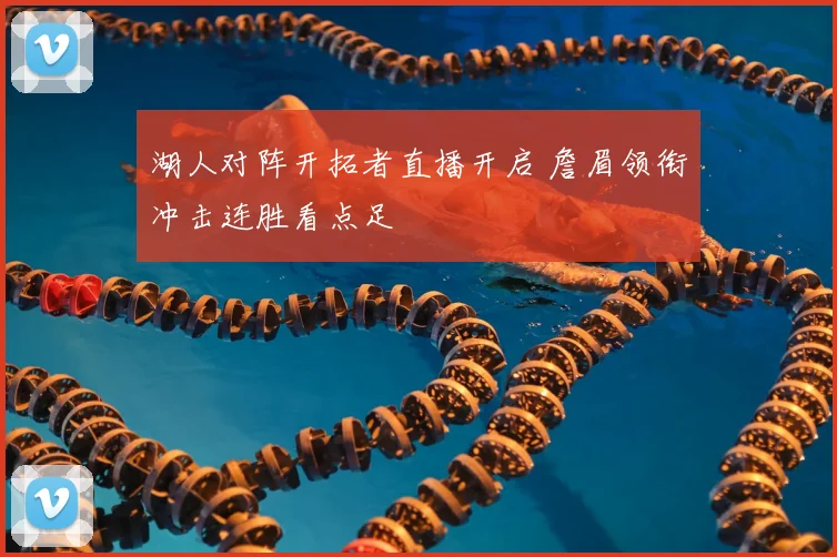 湖人对阵开拓者直播开启 詹眉领衔冲击连胜看点足