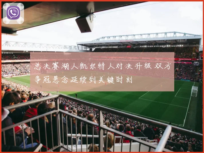 总决赛湖人凯尔特人对决升级 双方争冠悬念延续到关键时刻