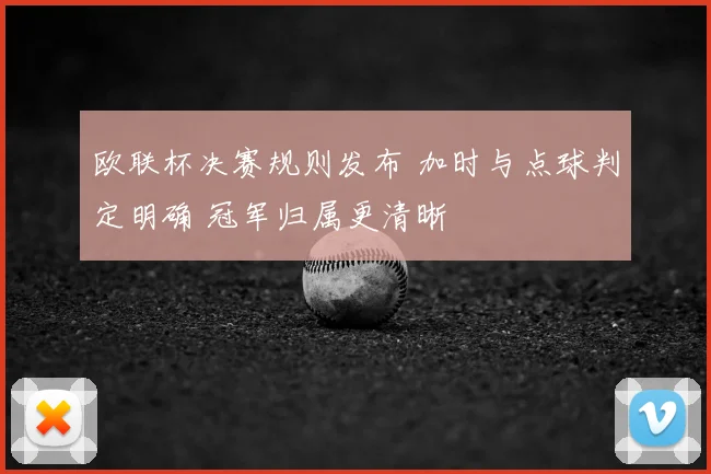 欧联杯决赛规则发布 加时与点球判定明确 冠军归属更清晰