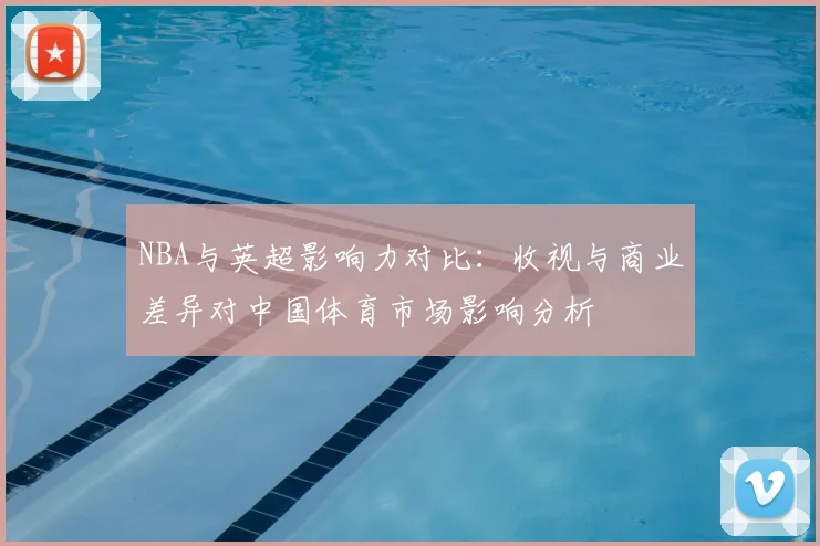 NBA与英超影响力对比：收视与商业差异对中国体育市场影响分析