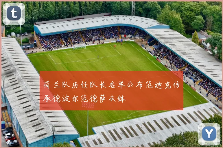 荷兰队历任队长名单公布范迪克传承德波尔范德萨衣钵
