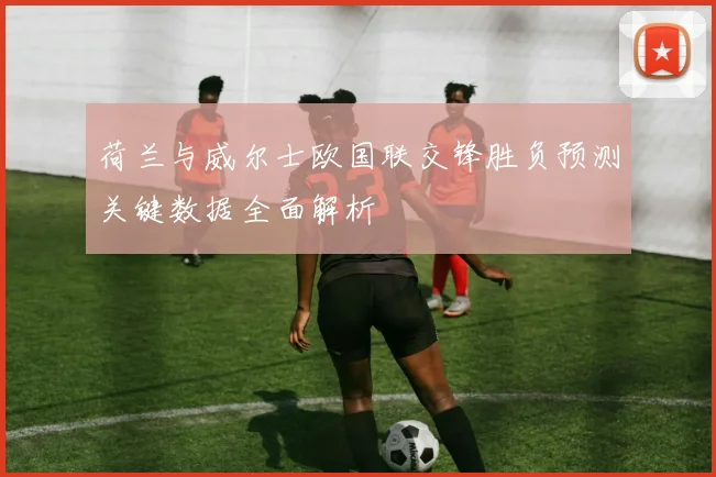 荷兰与威尔士欧国联交锋胜负预测关键数据全面解析