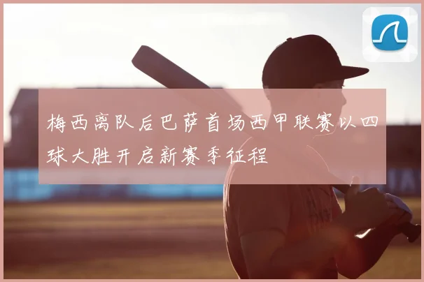 梅西离队后巴萨首场西甲联赛以四球大胜开启新赛季征程