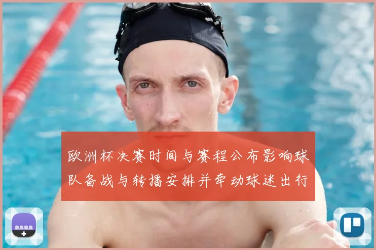 欧洲杯决赛时间与赛程公布影响球队备战与转播安排并牵动球迷出行