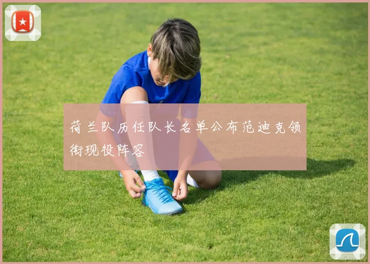 荷兰队历任队长名单公布范迪克领衔现役阵容
