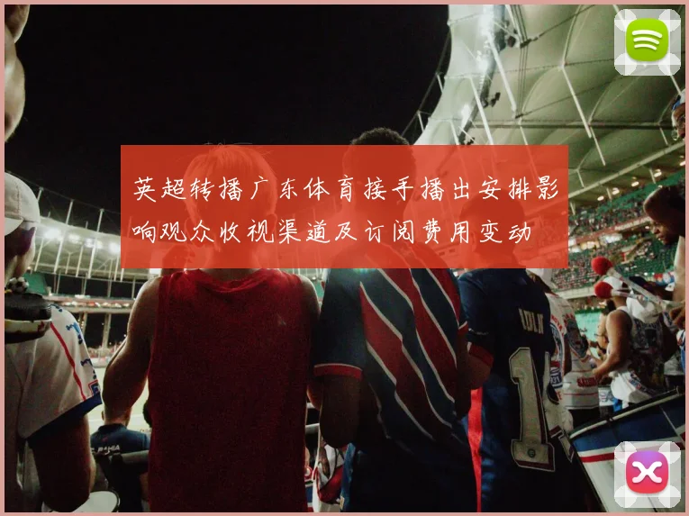 英超转播广东体育接手播出安排影响观众收视渠道及订阅费用变动