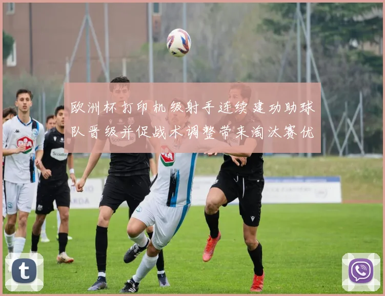 欧洲杯打印机级射手连续建功助球队晋级并促战术调整带来淘汰赛优势